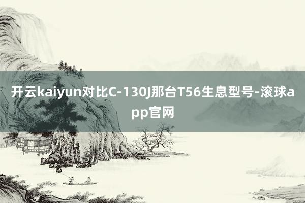 开云kaiyun对比C-130J那台T56生息型号-滚球app官网