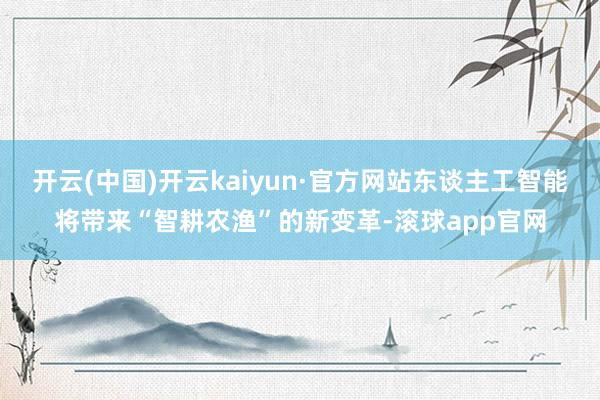 开云(中国)开云kaiyun·官方网站东谈主工智能将带来“智耕农渔”的新变革-滚球app官网