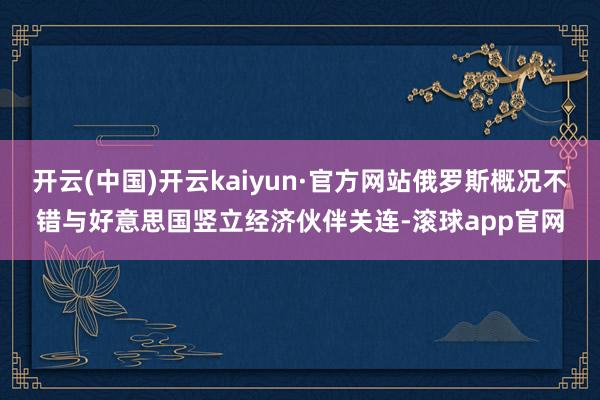开云(中国)开云kaiyun·官方网站俄罗斯概况不错与好意思国竖立经济伙伴关连-滚球app官网