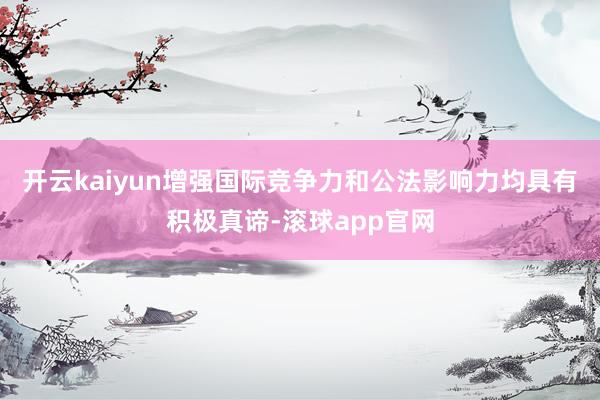 开云kaiyun增强国际竞争力和公法影响力均具有积极真谛-滚球app官网