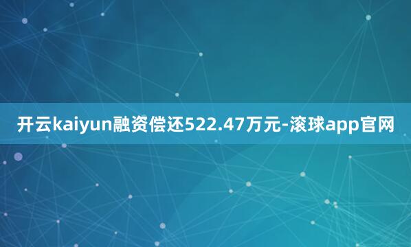 开云kaiyun融资偿还522.47万元-滚球app官网