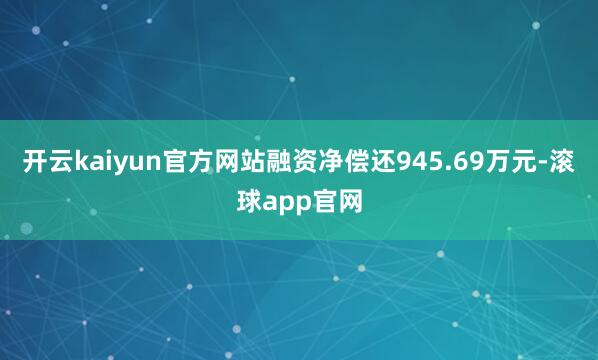 开云kaiyun官方网站融资净偿还945.69万元-滚球app官网