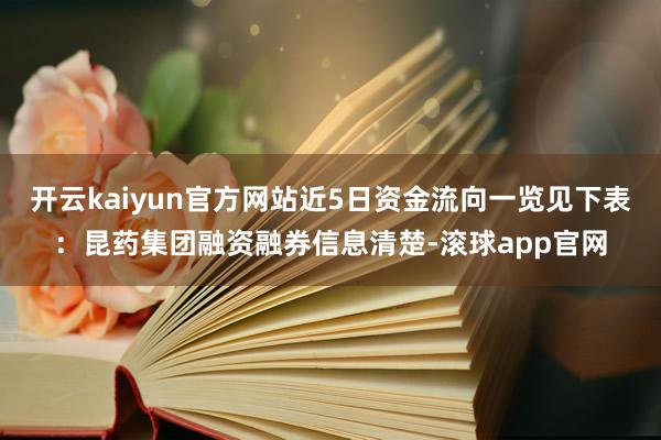 开云kaiyun官方网站近5日资金流向一览见下表：昆药集团融资融券信息清楚-滚球app官网