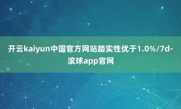 开云kaiyun中国官方网站踏实性优于1.0%/7d-滚球app官网