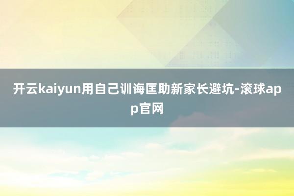 开云kaiyun用自己训诲匡助新家长避坑-滚球app官网
