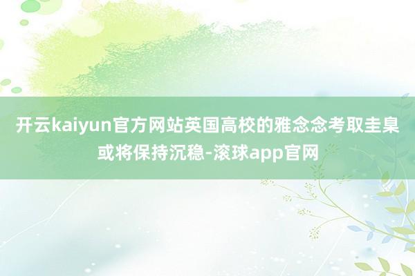 开云kaiyun官方网站英国高校的雅念念考取圭臬或将保持沉稳-滚球app官网