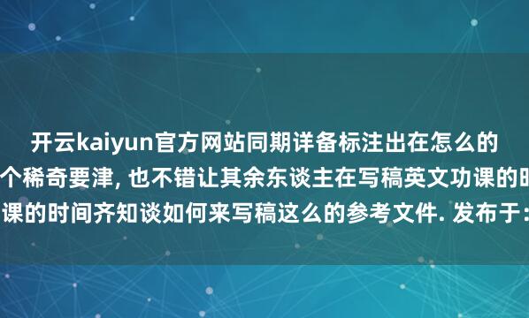 开云kaiyun官方网站同期详备标注出在怎么的地点援用了那些话语¸这个稀奇要津‚ 也不错让其余东谈主在写稿英文功课的时间齐知谈如何来写稿这么的参考文件. 发布于:北京市-滚球app官网