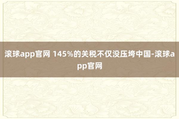 滚球app官网 145%的关税不仅没压垮中国-滚球app官网