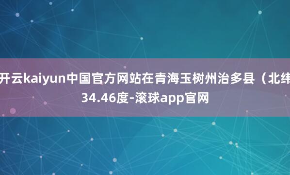 开云kaiyun中国官方网站在青海玉树州治多县（北纬34.46度-滚球app官网