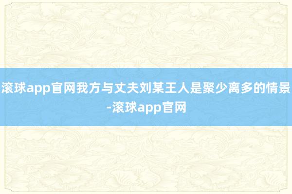 滚球app官网我方与丈夫刘某王人是聚少离多的情景-滚球app官网
