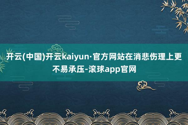 开云(中国)开云kaiyun·官方网站在消悲伤理上更不易承压-滚球app官网