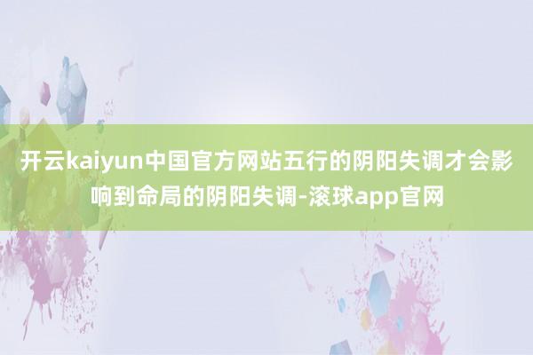 开云kaiyun中国官方网站五行的阴阳失调才会影响到命局的阴阳失调-滚球app官网