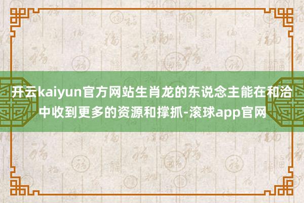 开云kaiyun官方网站生肖龙的东说念主能在和洽中收到更多的资源和撑抓-滚球app官网
