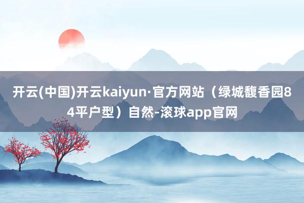 开云(中国)开云kaiyun·官方网站（绿城馥香园84平户型）自然-滚球app官网