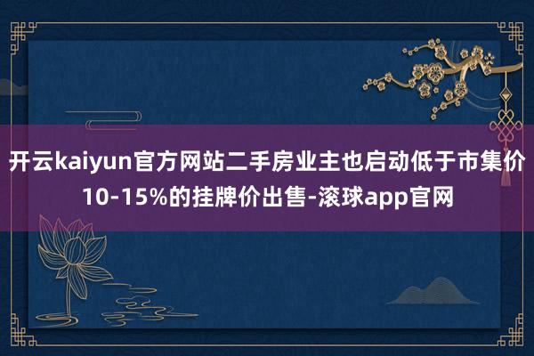 开云kaiyun官方网站二手房业主也启动低于市集价10-15%的挂牌价出售-滚球app官网