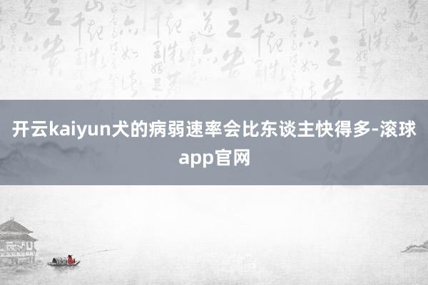 开云kaiyun犬的病弱速率会比东谈主快得多-滚球app官网