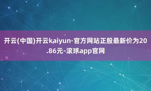 开云(中国)开云kaiyun·官方网站正股最新价为20.86元-滚球app官网