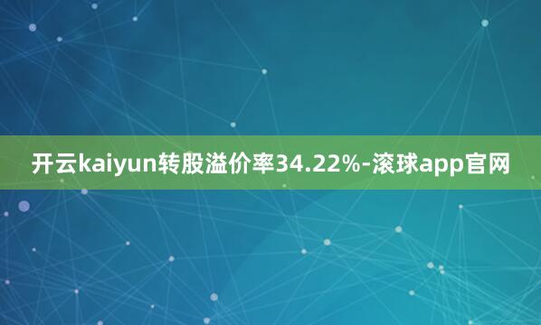 开云kaiyun转股溢价率34.22%-滚球app官网