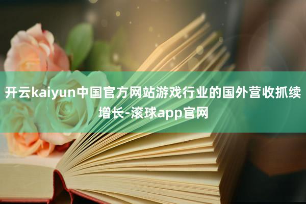 开云kaiyun中国官方网站游戏行业的国外营收抓续增长-滚球app官网