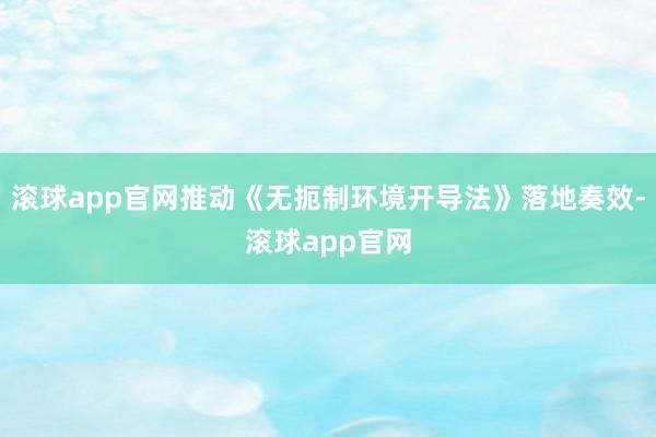 滚球app官网推动《无扼制环境开导法》落地奏效-滚球app官网
