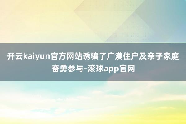开云kaiyun官方网站诱骗了广漠住户及亲子家庭奋勇参与-滚球app官网