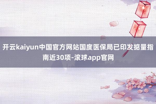 开云kaiyun中国官方网站国度医保局已印发掂量指南近30项-滚球app官网