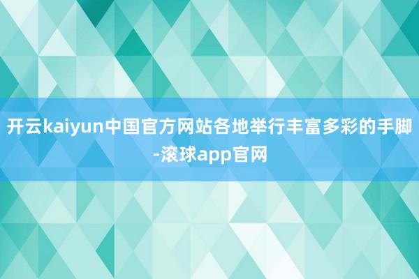 开云kaiyun中国官方网站各地举行丰富多彩的手脚-滚球app官网