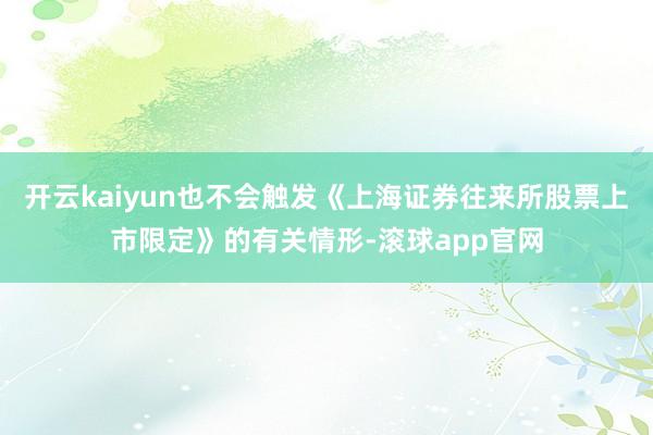 开云kaiyun也不会触发《上海证券往来所股票上市限定》的有关情形-滚球app官网