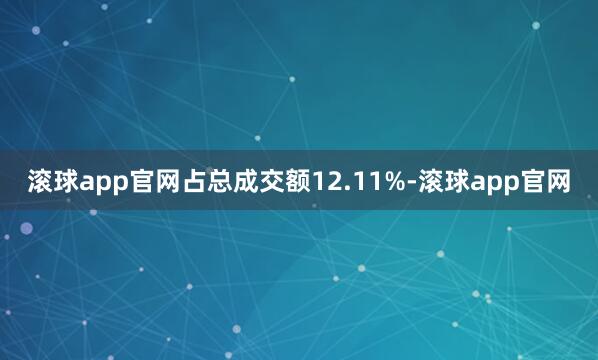 滚球app官网占总成交额12.11%-滚球app官网