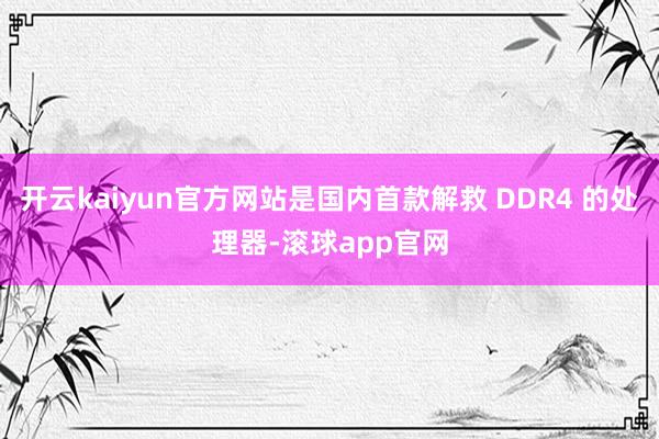开云kaiyun官方网站是国内首款解救 DDR4 的处理器-滚球app官网