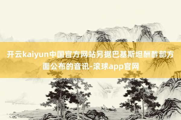 开云kaiyun中国官方网站另据巴基斯坦酬酢部方面公布的音讯-滚球app官网