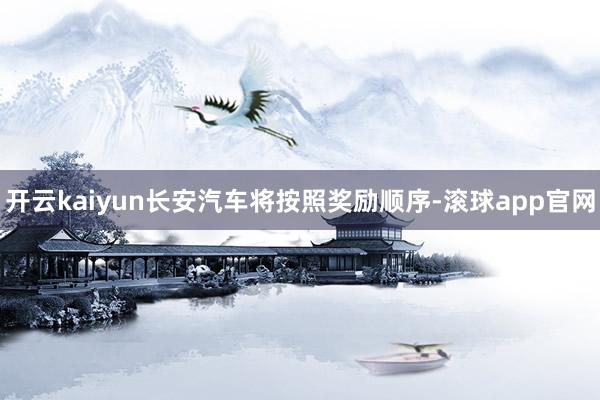 开云kaiyun长安汽车将按照奖励顺序-滚球app官网