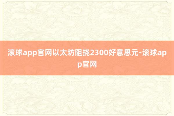 滚球app官网以太坊阻挠2300好意思元-滚球app官网