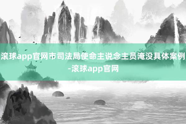 滚球app官网市司法局使命主说念主员淹没具体案例-滚球app官网