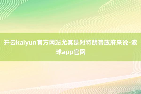 开云kaiyun官方网站尤其是对特朗普政府来说-滚球app官网