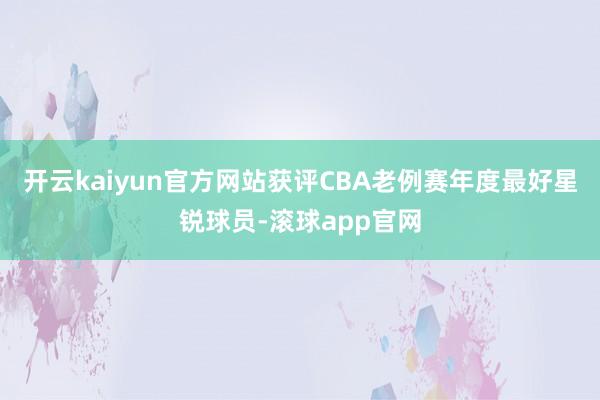 开云kaiyun官方网站获评CBA老例赛年度最好星锐球员-滚球app官网
