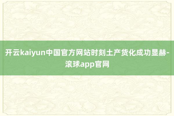 开云kaiyun中国官方网站时刻土产货化成功显赫-滚球app官网