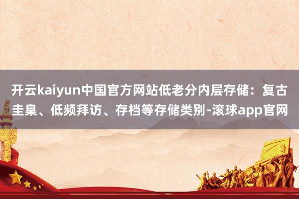 开云kaiyun中国官方网站低老分内层存储：复古圭臬、低频拜访、存档等存储类别-滚球app官网