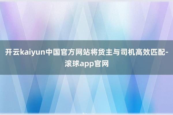 开云kaiyun中国官方网站将货主与司机高效匹配-滚球app官网
