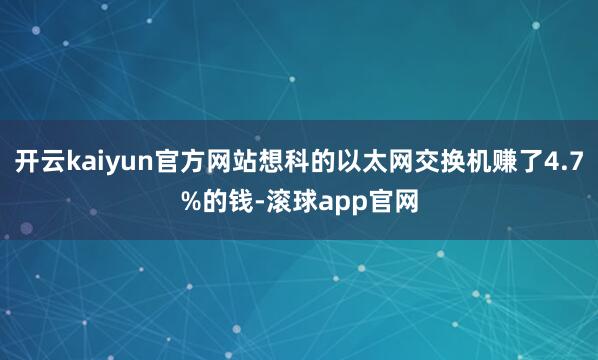 开云kaiyun官方网站想科的以太网交换机赚了4.7%的钱-滚球app官网