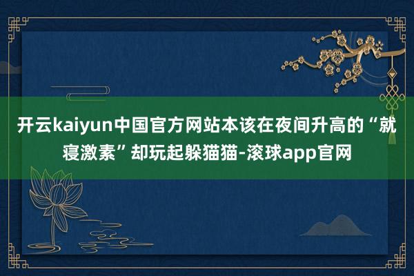 开云kaiyun中国官方网站本该在夜间升高的“就寝激素”却玩起躲猫猫-滚球app官网