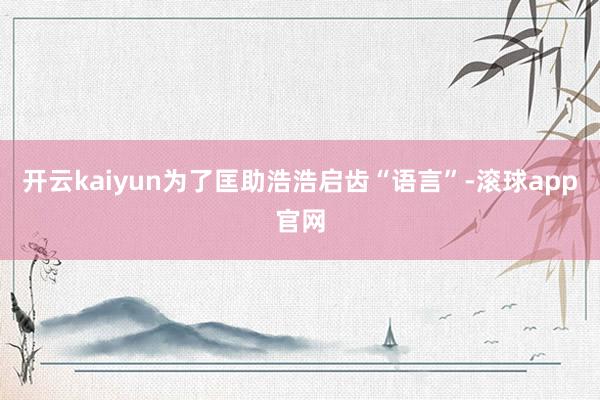 开云kaiyun为了匡助浩浩启齿“语言”-滚球app官网