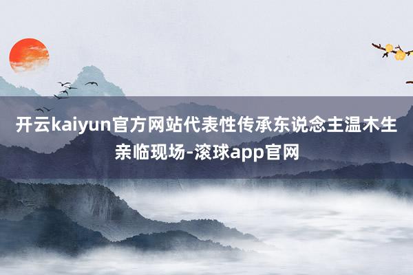 开云kaiyun官方网站代表性传承东说念主温木生亲临现场-滚球app官网