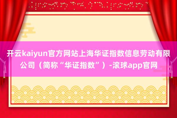 开云kaiyun官方网站上海华证指数信息劳动有限公司（简称“华证指数”）-滚球app官网