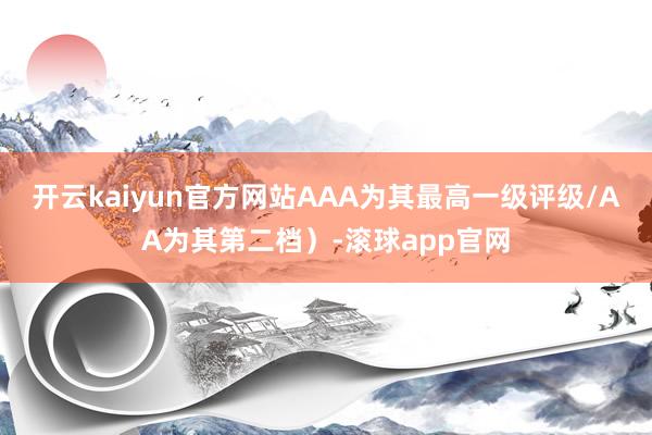 开云kaiyun官方网站AAA为其最高一级评级/AA为其第二档）-滚球app官网