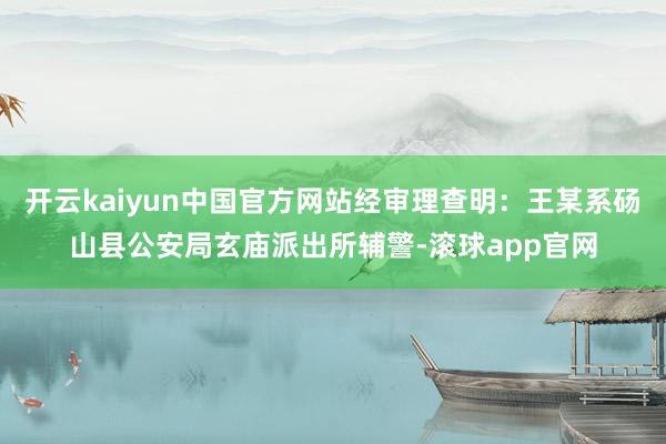 开云kaiyun中国官方网站经审理查明：王某系砀山县公安局玄庙派出所辅警-滚球app官网