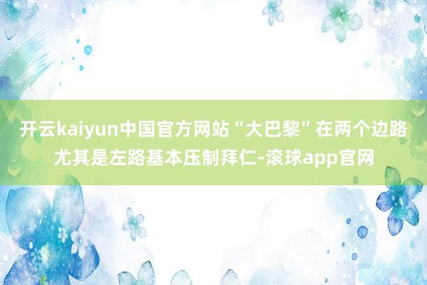 开云kaiyun中国官方网站“大巴黎”在两个边路尤其是左路基本压制拜仁-滚球app官网