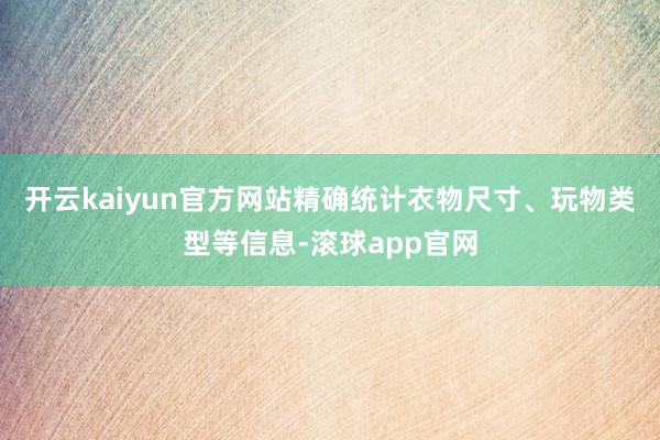 开云kaiyun官方网站精确统计衣物尺寸、玩物类型等信息-滚球app官网