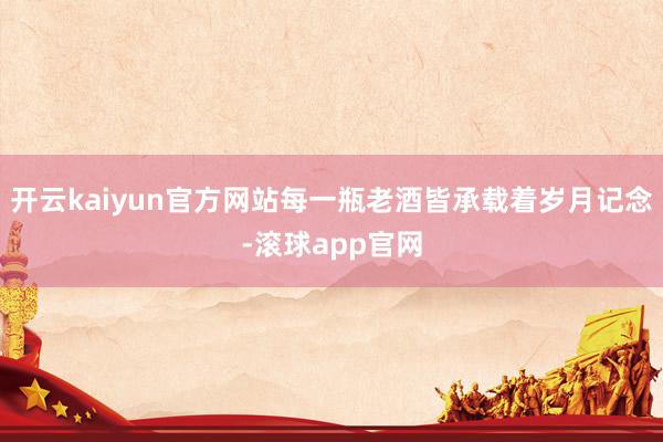 开云kaiyun官方网站每一瓶老酒皆承载着岁月记念-滚球app官网