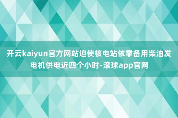 开云kaiyun官方网站迫使核电站依靠备用柴油发电机供电近四个小时-滚球app官网